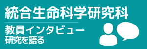 統合生命科学研究科　教員インタビュー　研究を語る