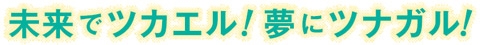 未来でツカエル，夢にツナガル