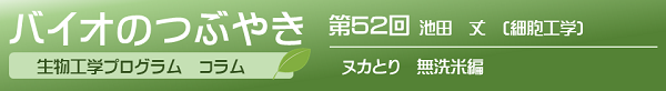バイオのつぶやき第52回池田丈助教「ヌカとり 無洗米編」 バイオのつぶやき第52回池田丈助教「ヌカとり 無洗米編」