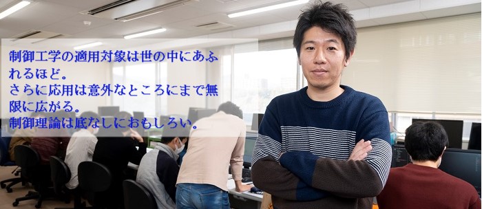 制御工学の適用対象は世の中にあふれるほど。さらに応用は意外なところにまで無限に広がる。制御理論は底なしにおもしろい。