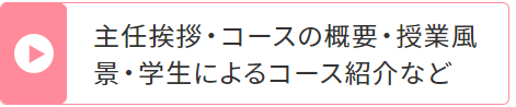 主任挨拶・コースの概要・授業風景・学生によるコース紹介など
