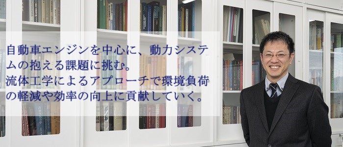 自動車エンジンを中心に、動力システムの抱える課題に挑む。流体工学によるアプローチで環境負荷の軽減や効率の向上に貢献していく。