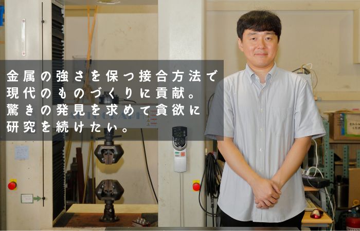 金属の強さを保つ接合方法で現代のものづくりに貢献。驚きの発見を求めて貪欲に研究を続けたい。