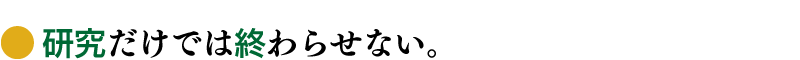 研究だけでは終わらせない。