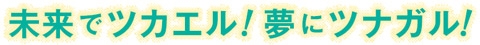 未来でツカエル,夢にツナガル