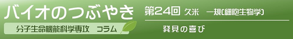 バイオのつぶやき第24回　久米一規助教「発見の喜び」