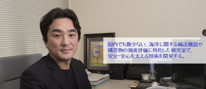 国内でも数少ない、海洋に関する輸送機器や構造物の強度評価に特化した研究室で、安全・安心を支える技術を開発する。